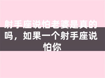 射手座说怕老婆是真的吗，如果一个射手座说怕你
