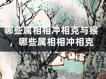 哪些属相相冲相克与猴，哪些属相相冲相克
