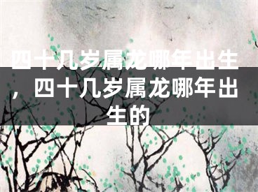 四十几岁属龙哪年出生，四十几岁属龙哪年出生的